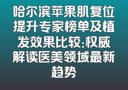 哈尔滨苹果肌复位提升专家榜单及植发效果比较：权威解读医美领域最新趋势