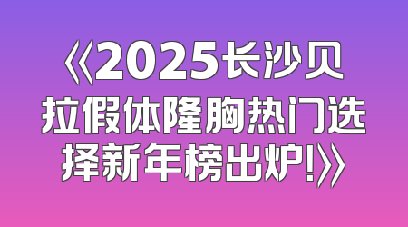 《2025长沙贝拉假体隆胸热门选择新年榜出炉！》