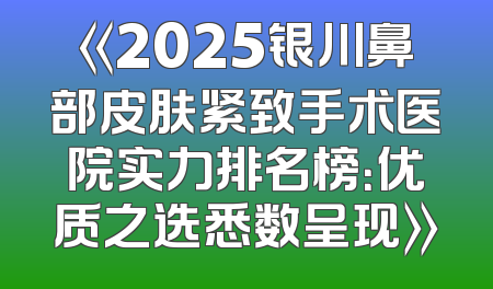 《2025银川鼻部皮肤紧致手术医院实力排名榜：优质之选悉数呈现》