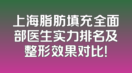 上海脂肪填充全面部医生实力排名及整形效果对比！