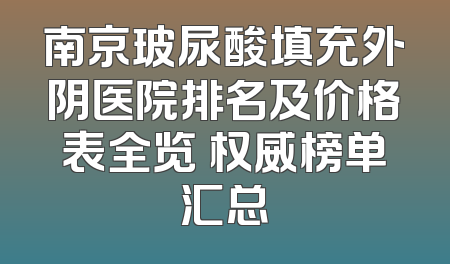 南京玻尿酸填充外阴医院排名及价格表全览 权威榜单汇总