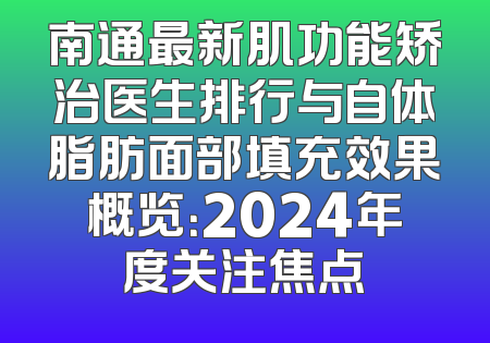 南通最新肌功能矫治医生排行与自体脂肪面部填充效果概览：2024年度关注焦点