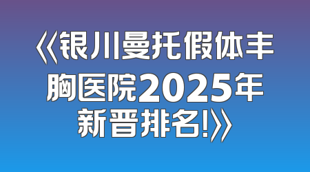 《银川曼托假体丰胸医院2025年新晋排名！》