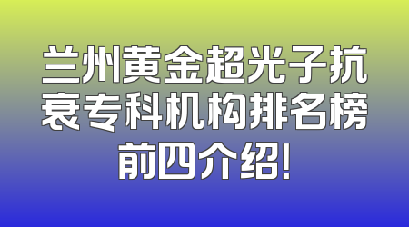 兰州黄金超光子抗衰专科机构排名榜前四介绍！
