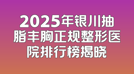 2025年银川抽脂丰胸正规整形医院排行榜揭晓
