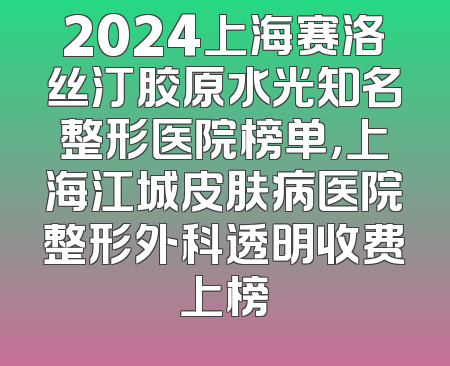 2024上海赛洛丝汀胶原水光知名整形医院榜单，上海江城皮肤病医院整形外科透明收费上榜