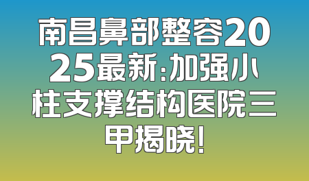 南昌鼻部整容2025最新：加强小柱支撑结构医院三甲揭晓！