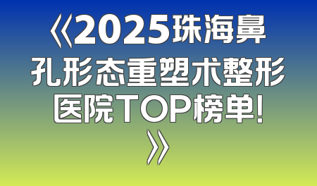 《2025珠海鼻孔形态重塑术整形医院TOP榜单！》