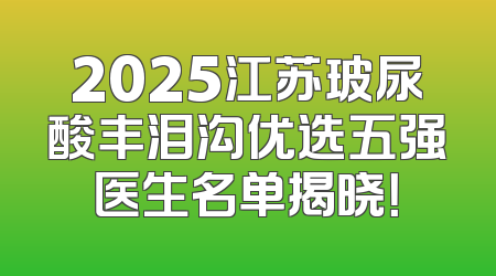 2025江苏玻尿酸丰泪沟优选五强医生名单揭晓！