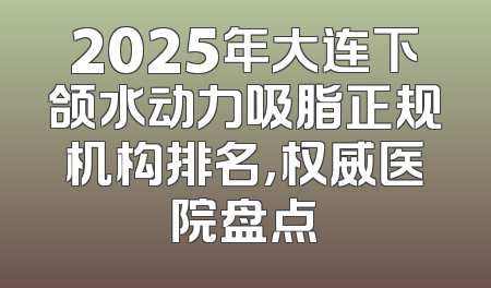 2025年大连下颌水动力吸脂正规机构排名，权威医院盘点