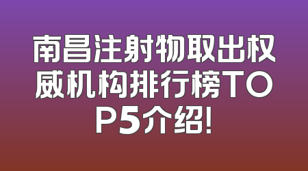 南昌注射物取出权威机构排行榜TOP5介绍！