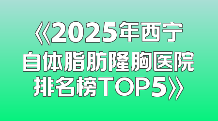 《2025年西宁自体脂肪隆胸医院排名榜TOP5》