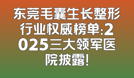 东莞毛囊生长整形行业权威榜单：2025三大领军医院披露！