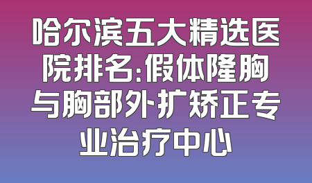 哈尔滨五大精选医院排名：假体隆胸与胸部外扩矫正专业治疗中心
