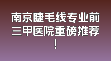 南京睫毛线专业前三甲医院重磅推荐！