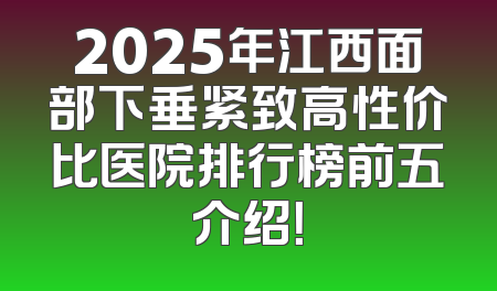 2025年江西面部下垂紧致高性价比医院排行榜前五介绍！