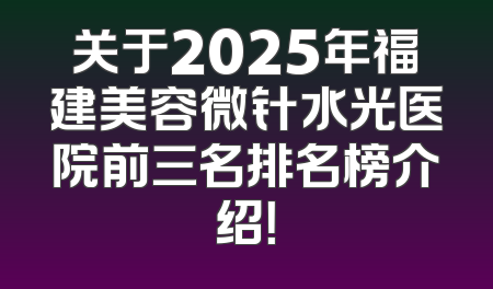 关于2025年福建美容微针水光医院前三名排名榜介绍！