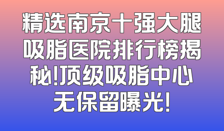 精选南京十强大腿吸脂医院排行榜揭秘！顶级吸脂中心无保留曝光！