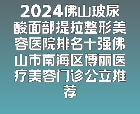 2024佛山玻尿酸面部提拉整形美容医院排名十强佛山市南海区博丽医疗美容门诊公立推荐