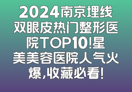 2024南京埋线双眼皮热门整形医院TOP10！星美美容医院人气火爆，收藏必看！