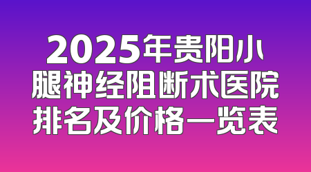 2025年贵阳小腿神经阻断术医院排名及价格一览表