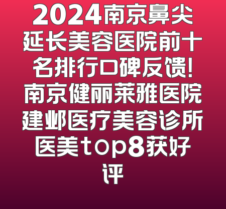 2024南京鼻尖延长美容医院前十名排行口碑反馈！南京健丽莱雅医院建邺医疗美容诊所医美top8获好评