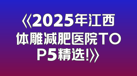 《2025年江西体雕减肥医院TOP5精选！》