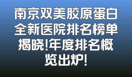 南京双美胶原蛋白全新医院排名榜单揭晓！年度排名概览出炉！