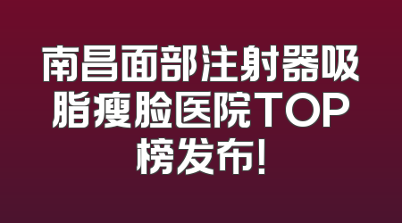 南昌面部注射器吸脂瘦脸医院TOP榜发布！