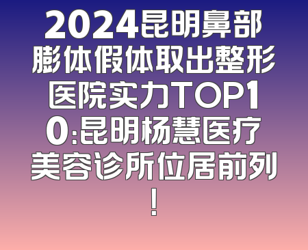 2024昆明鼻部膨体假体取出整形医院实力TOP10：昆明杨慧医疗美容诊所位居前列！