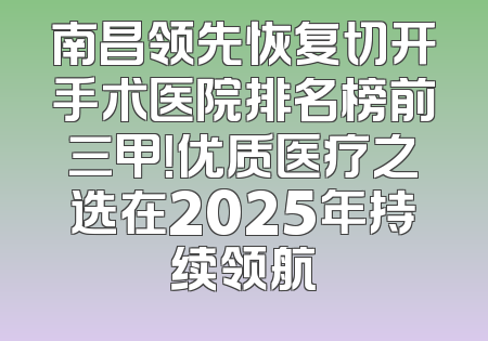南昌领先恢复切开手术医院排名榜前三甲！优质医疗之选在2025年持续领航