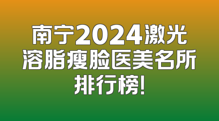 南宁2024激光溶脂瘦脸医美名所排行榜！
