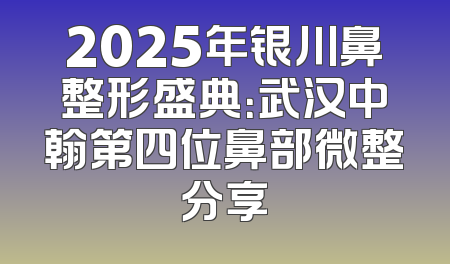 2025年银川鼻整形盛典：武汉中翰第四位鼻部微整分享