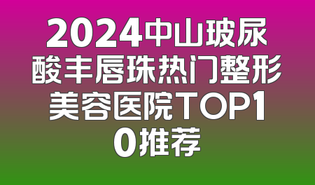 2024中山玻尿酸丰唇珠热门整形美容医院TOP10推荐