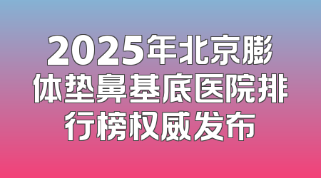 2025年北京膨体垫鼻基底医院排行榜权威发布