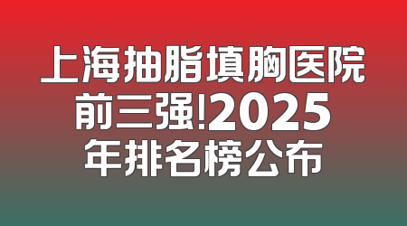上海抽脂填胸医院前三强！2025年排名榜公布