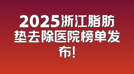 2025浙江脂肪垫去除医院榜单发布！
