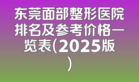 东莞面部整形医院排名及参考价格一览表（2025版）