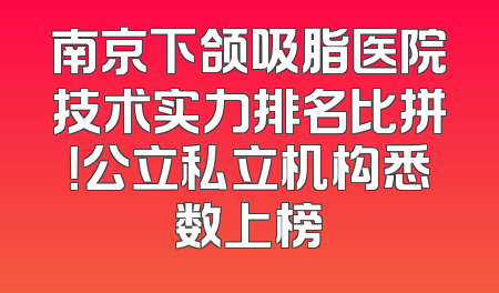南京下颌吸脂医院技术实力排名比拼！公立私立机构悉数上榜