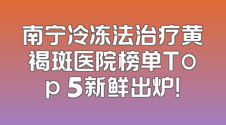 南宁冷冻法治疗黄褐斑医院榜单Top 5新鲜出炉！