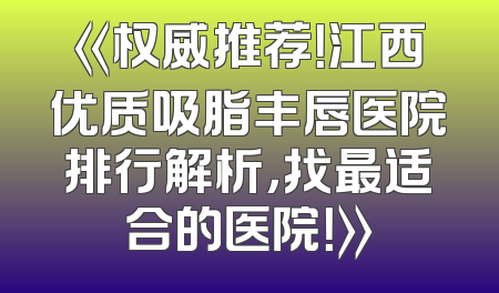 《权威推荐！江西优质吸脂丰唇医院排行解析，找最适合的医院！》