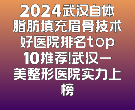 2024武汉自体脂肪填充眉骨技术好医院排名top10推荐！武汉一美整形医院实力上榜