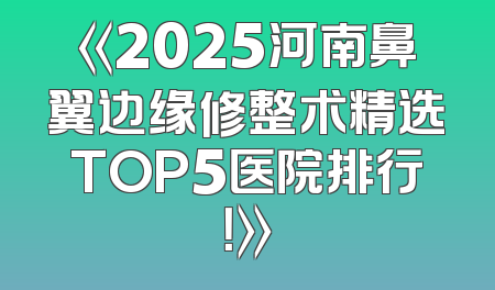 《2025河南鼻翼边缘修整术精选TOP5医院排行！》
