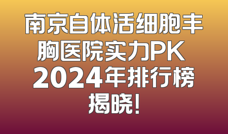 南京自体活细胞丰胸医院实力PK 2024年排行榜揭晓！