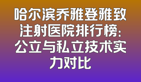 哈尔滨乔雅登雅致注射医院排行榜：公立与私立技术实力对比