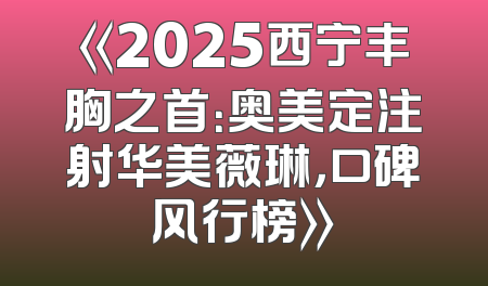 《2025西宁丰胸之首：奥美定注射华美薇琳，口碑风行榜》