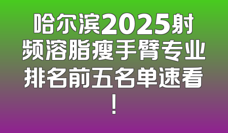 哈尔滨2025射频溶脂瘦手臂专业排名前五名单速看！