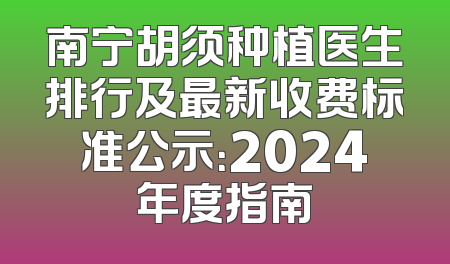 南宁胡须种植医生排行及最新收费标准公示：2024年度指南