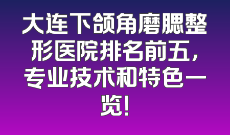 大连下颌角磨腮整形医院排名前五，专业技术和特色一览！