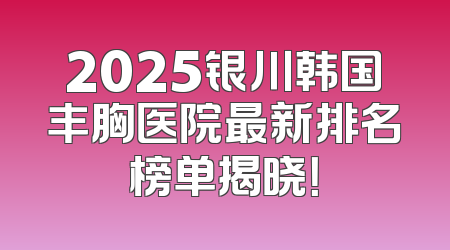 2025银川韩国丰胸医院最新排名榜单揭晓！